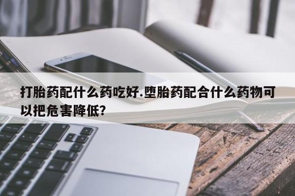 流产药微信联系方式无副作用打胎药配什么药吃好.堕胎药配合什么药物可以把危害降低？
