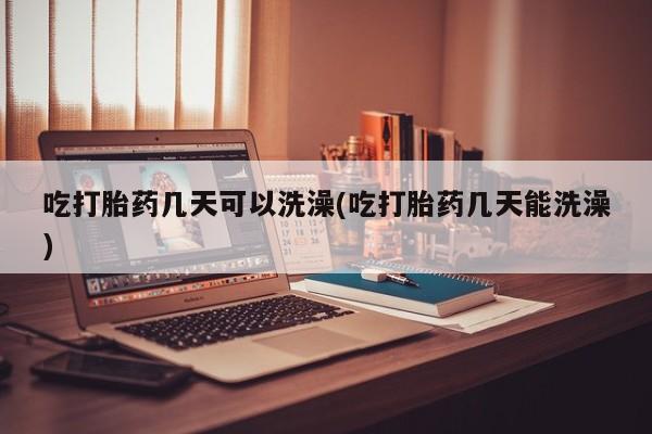 流产药微信联系方式无副作用吃打胎药几天可以洗澡(吃打胎药几天能洗澡)