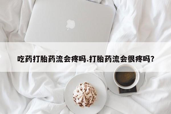 流产药微信联系方式无副作用吃药打胎药流会疼吗.打胎药流会很疼吗？