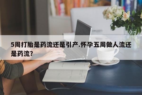 流产药微信联系方式无副作用5周打胎是药流还是引产.怀孕五周做人流还是药流？