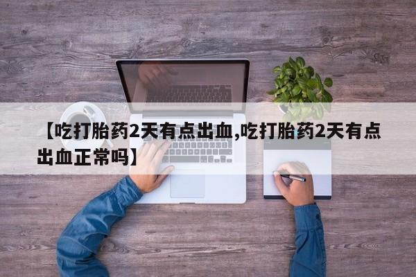 流产药微信联系方式无副作用【吃打胎药2天有点出血,吃打胎药2天有点出血正常吗】