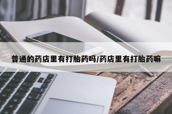 流产药微信联系方式无副作用普通的药店里有打胎药吗/药店里有打胎药嘛