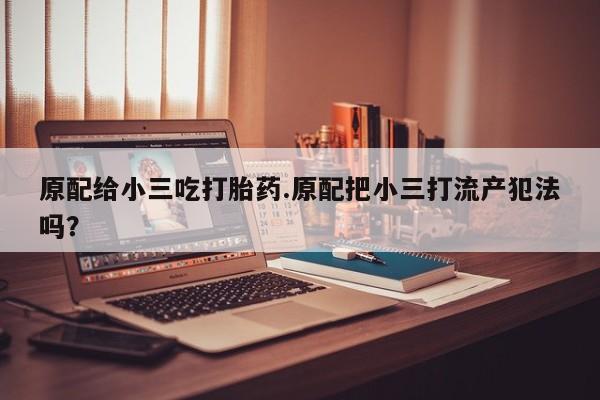 流产药微信联系方式无副作用原配给小三吃打胎药.原配把小三打流产犯法吗？