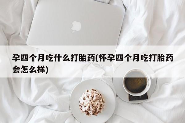 流产药微信联系方式无副作用孕四个月吃什么打胎药(怀孕四个月吃打胎药会怎么样)