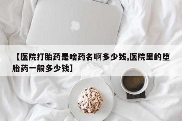 流产药微信联系方式无副作用【医院打胎药是啥药名啊多少钱,医院里的堕胎药一般多少钱】