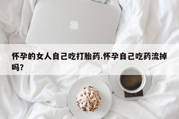 流产药微信联系方式无副作用怀孕的女人自己吃打胎药.怀孕自己吃药流掉吗？