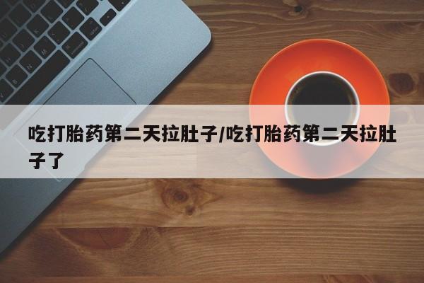流产药微信联系方式无副作用吃打胎药第二天拉肚子/吃打胎药第二天拉肚子了