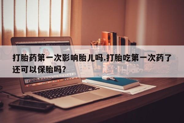 流产药微信联系方式无副作用打胎药第一次影响胎儿吗.打胎吃第一次药了还可以保胎吗？
