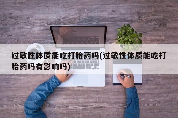 流产药微信联系方式无副作用过敏性体质能吃打胎药吗(过敏性体质能吃打胎药吗有影响吗)