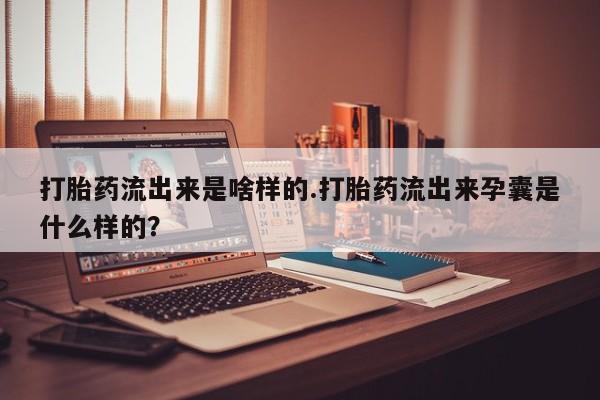 流产药微信联系方式无副作用打胎药流出来是啥样的.打胎药流出来孕囊是什么样的？