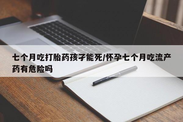 流产药微信联系方式无副作用七个月吃打胎药孩孑能死/怀孕七个月吃流产药有危险吗