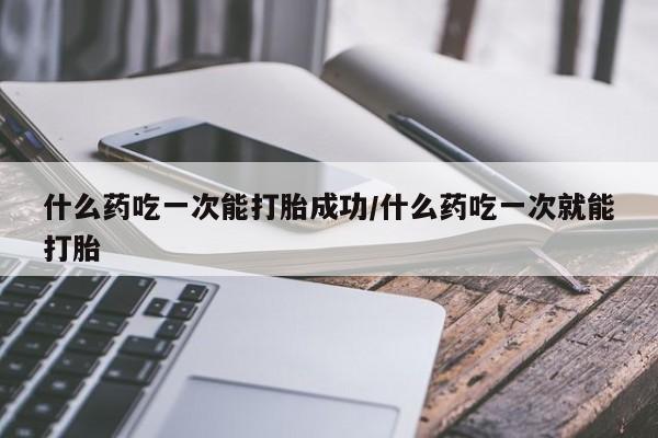 流产药微信联系方式无副作用什么药吃一次能打胎成功/什么药吃一次就能打胎