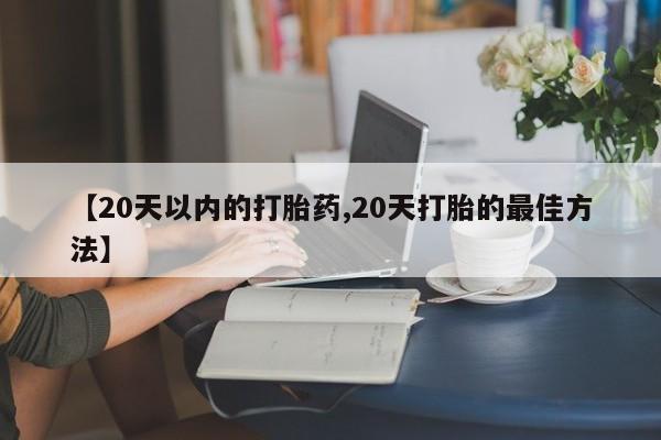 流产药微信联系方式无副作用【20天以内的打胎药,20天打胎的最佳方法】