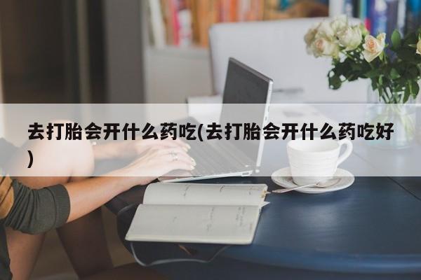 流产药微信联系方式无副作用去打胎会开什么药吃(去打胎会开什么药吃好)