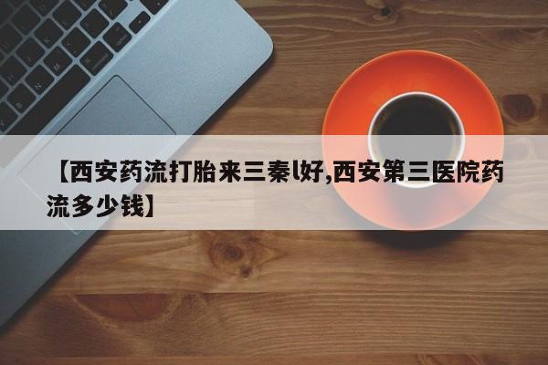 流产药微信联系方式无副作用【西安药流打胎来三秦l好,西安第三医院药流多少钱】