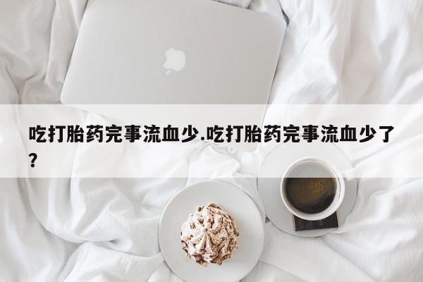 流产药微信联系方式无副作用吃打胎药完事流血少.吃打胎药完事流血少了?