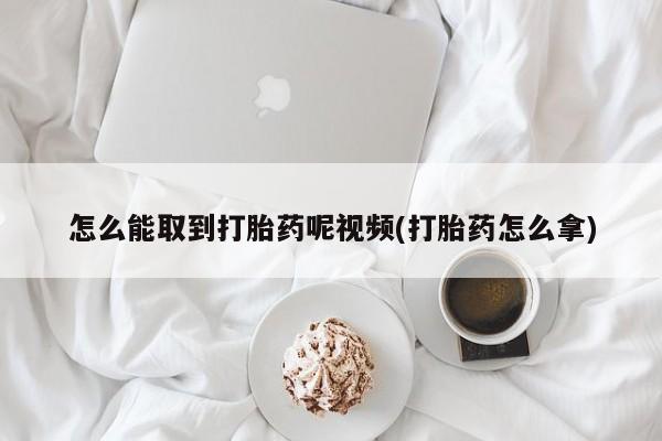 流产药微信联系方式无副作用怎么能取到打胎药呢视频(打胎药怎么拿)