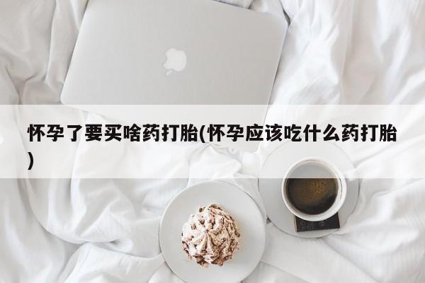 流产药微信联系方式无副作用怀孕了要买啥药打胎(怀孕应该吃什么药打胎)