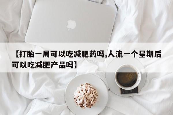 流产药微信联系方式无副作用【打胎一周可以吃减肥药吗,人流一个星期后可以吃减肥产品吗】