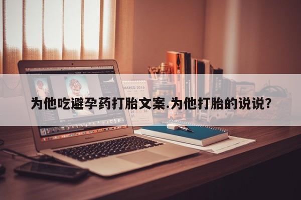 流产药微信联系方式无副作用为他吃避孕药打胎文案.为他打胎的说说？