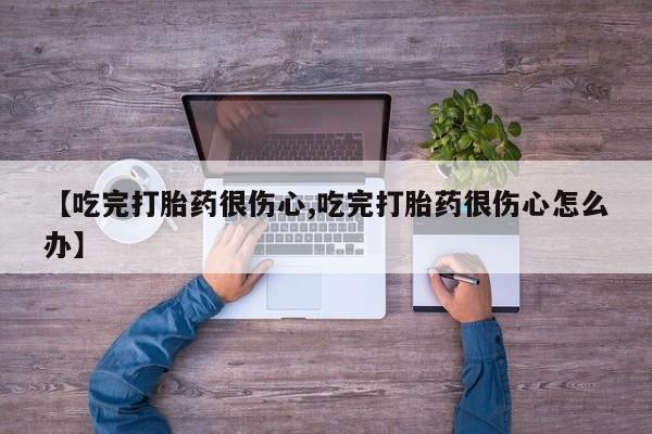 流产药微信联系方式无副作用【吃完打胎药很伤心,吃完打胎药很伤心怎么办】