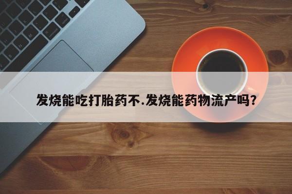 流产药微信联系方式无副作用发烧能吃打胎药不.发烧能药物流产吗？