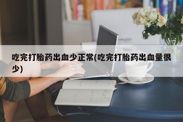 流产药微信联系方式无副作用吃完打胎药出血少正常(吃完打胎药出血量很少)