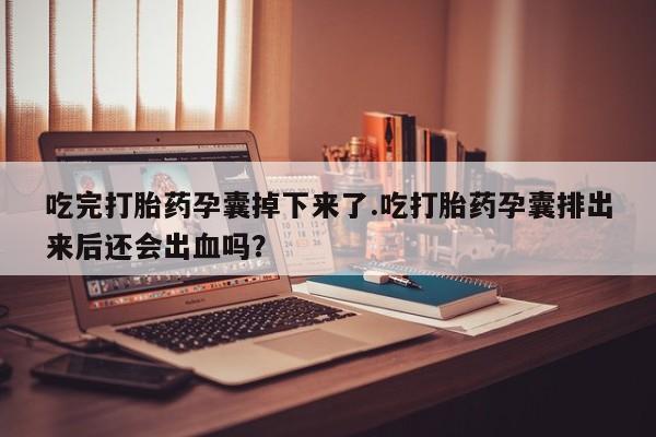 流产药微信联系方式无副作用吃完打胎药孕囊掉下来了.吃打胎药孕囊排出来后还会出血吗？