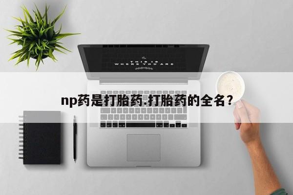 流产药微信联系方式无副作用np药是打胎药.打胎药的全名？