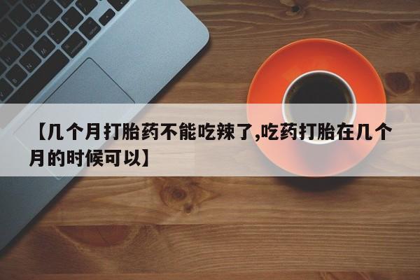 流产药微信联系方式无副作用【几个月打胎药不能吃辣了,吃药打胎在几个月的时候可以】