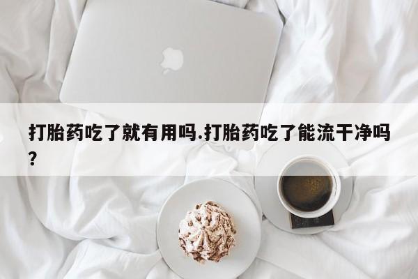流产药微信联系方式无副作用打胎药吃了就有用吗.打胎药吃了能流干净吗？