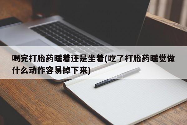 流产药微信联系方式无副作用喝完打胎药睡着还是坐着(吃了打胎药睡觉做什么动作容易掉下来)