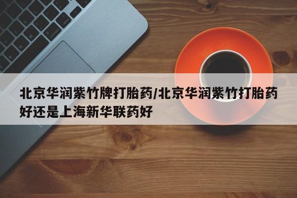 流产药微信联系方式无副作用北京华润紫竹牌打胎药/北京华润紫竹打胎药好还是上海新华联药好