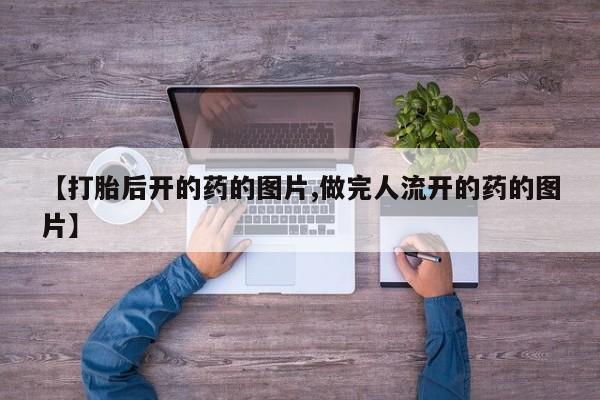 流产药微信联系方式无副作用【打胎后开的药的图片,做完人流开的药的图片】