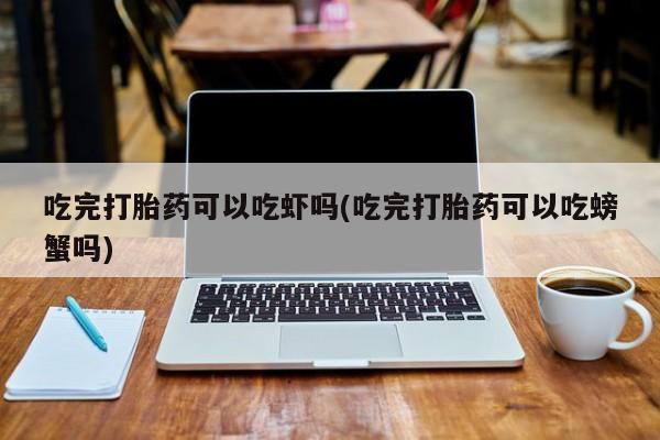 流产药微信联系方式无副作用吃完打胎药可以吃虾吗(吃完打胎药可以吃螃蟹吗)