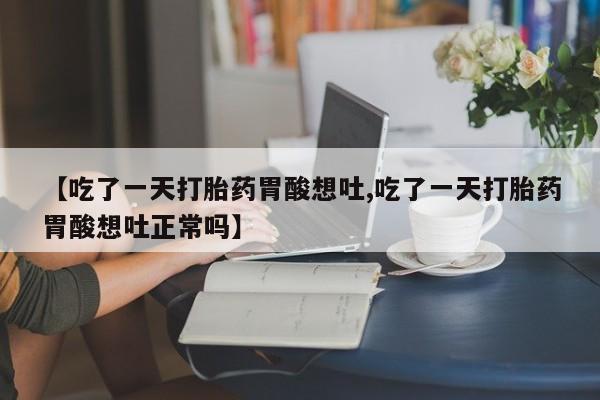 流产药微信联系方式无副作用【吃了一天打胎药胃酸想吐,吃了一天打胎药胃酸想吐正常吗】