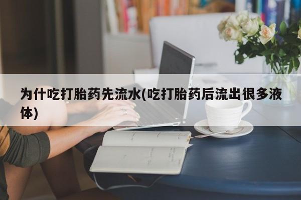 流产药微信联系方式无副作用为什吃打胎药先流水(吃打胎药后流出很多液体)