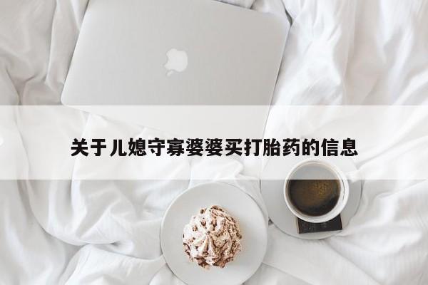 流产药微信联系方式无副作用关于儿媳守寡婆婆买打胎药的信息