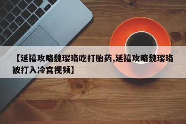 流产药微信联系方式无副作用【延禧攻略魏璎珞吃打胎药,延禧攻略魏璎珞被打入冷宫视频】