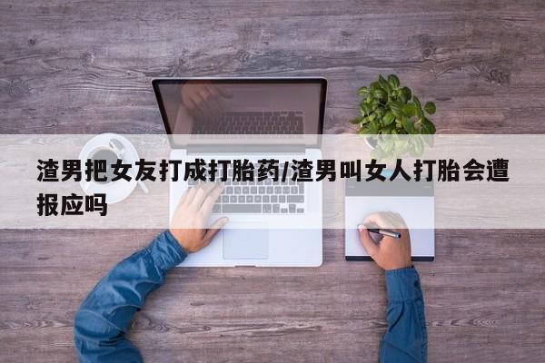 流产药微信联系方式无副作用渣男把女友打成打胎药/渣男叫女人打胎会遭报应吗