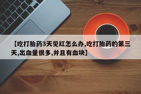 流产药微信联系方式无副作用【吃打胎药3天见红怎么办,吃打胎药的第三天,出血量很多,并且有血块】