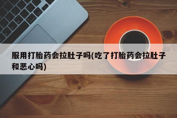 流产药微信联系方式无副作用服用打胎药会拉肚子吗(吃了打胎药会拉肚子和恶心吗)