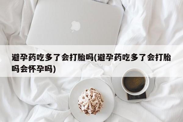 流产药微信联系方式无副作用避孕药吃多了会打胎吗(避孕药吃多了会打胎吗会怀孕吗)