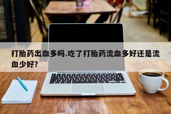 流产药微信联系方式无副作用打胎药出血多吗.吃了打胎药流血多好还是流血少好?