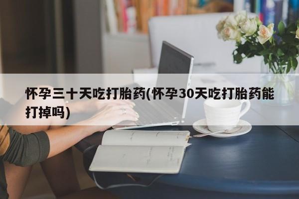 流产药微信联系方式无副作用怀孕三十天吃打胎药(怀孕30天吃打胎药能打掉吗)