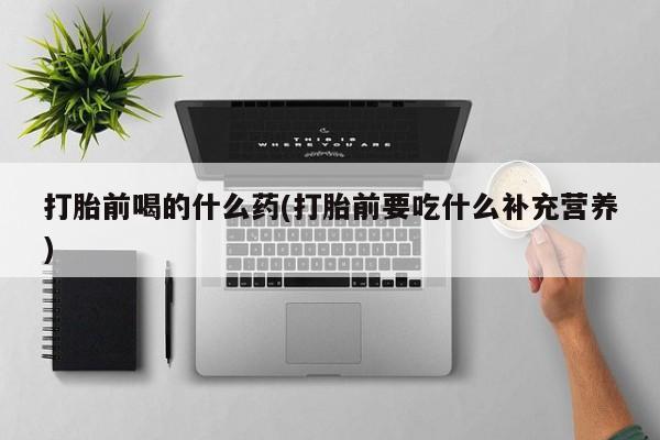 流产药微信联系方式无副作用打胎前喝的什么药(打胎前要吃什么补充营养)