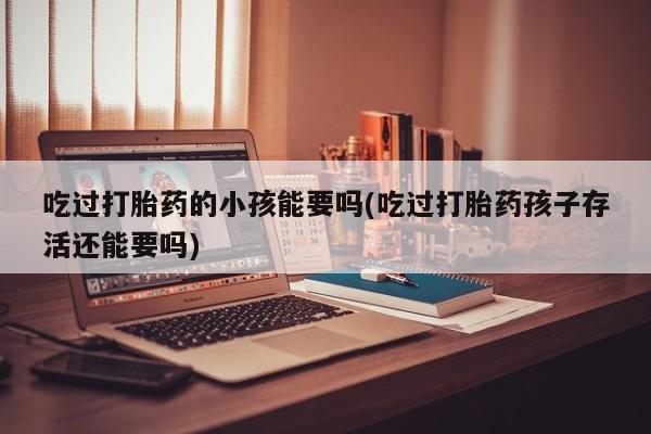 流产药微信联系方式无副作用吃过打胎药的小孩能要吗(吃过打胎药孩子存活还能要吗)