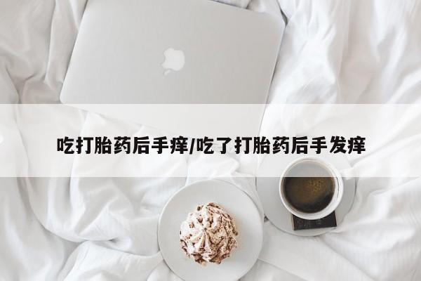 流产药微信联系方式无副作用吃打胎药后手痒/吃了打胎药后手发痒