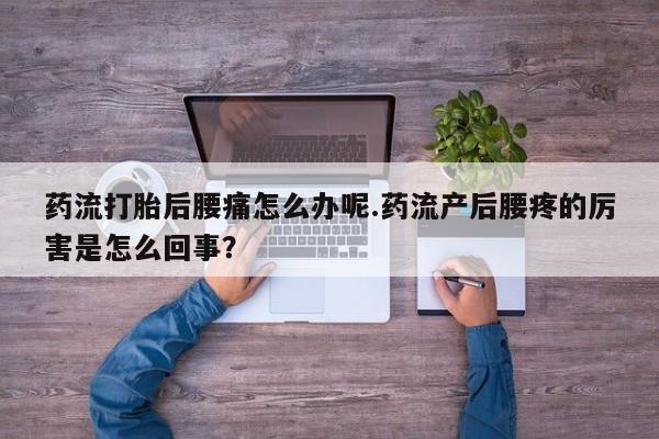 流产药微信联系方式无副作用药流打胎后腰痛怎么办呢.药流产后腰疼的厉害是怎么回事？