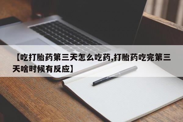 流产药微信联系方式无副作用【吃打胎药第三天怎么吃药,打胎药吃完第三天啥时候有反应】